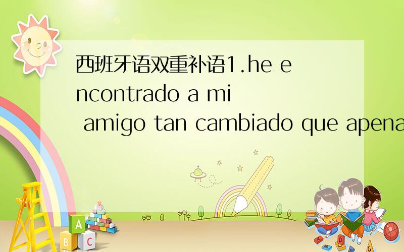 西班牙语双重补语1.he encontrado a mi amigo tan cambiado que apenas lo reconocí.2.las alumnas se marcharon satisfechas despues de hablar con el decano3.se lo avisaremos cuando tengamos todo preparado5.me quedé dormido tan pronto como me acos