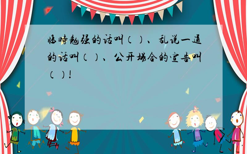 临时勉强的话叫（）、乱说一通的话叫（）、公开场合的宣告叫（）!