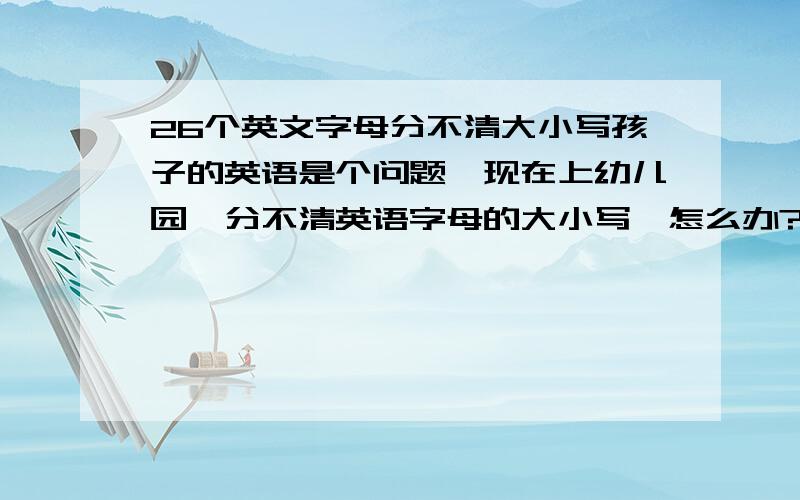 26个英文字母分不清大小写孩子的英语是个问题,现在上幼儿园,分不清英语字母的大小写,怎么办?说去上个英语补习班,不知道派乐多英语行不行?是我家孩子笨吗?学不会26个英文字母