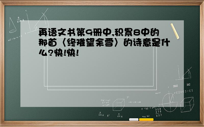 再语文书第9册中,积累8中的那首〈终难望余雪〉的诗意是什么?快!快!