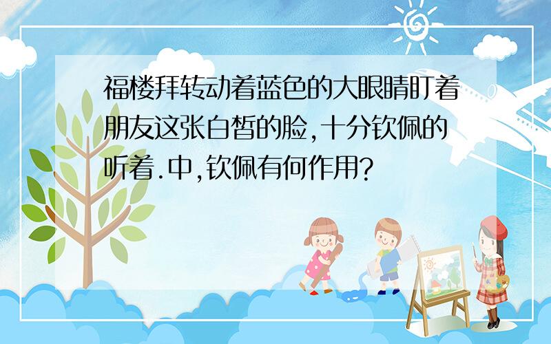 福楼拜转动着蓝色的大眼睛盯着朋友这张白皙的脸,十分钦佩的听着.中,钦佩有何作用?