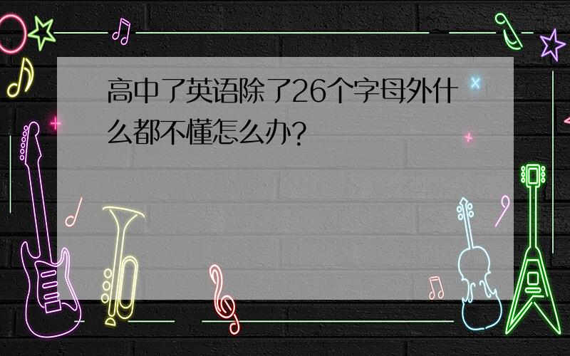 高中了英语除了26个字母外什么都不懂怎么办?