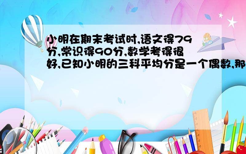 小明在期末考试时,语文得79分,常识得90分,数学考得很好,已知小明的三科平均分是一个偶数,那么小明数学得（ ）分?