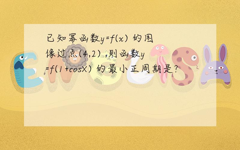 已知幂函数y=f(x) 的图像过点(4,2) ,则函数y=f(1+cosX) 的最小正周期是?