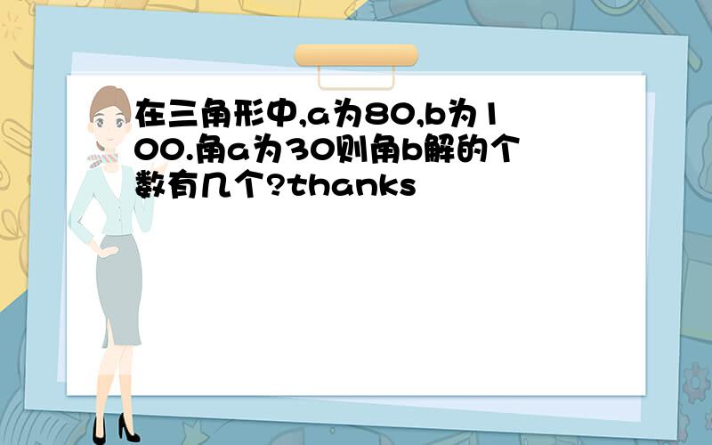 在三角形中,a为80,b为100.角a为30则角b解的个数有几个?thanks