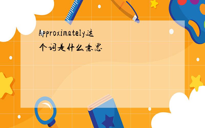 Approximately这个词是什么意思