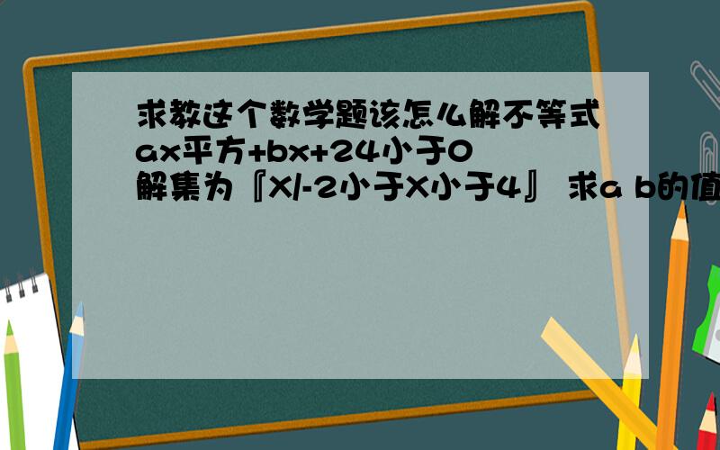 求教这个数学题该怎么解不等式ax平方+bx+24小于0 解集为『X/-2小于X小于4』 求a b的值