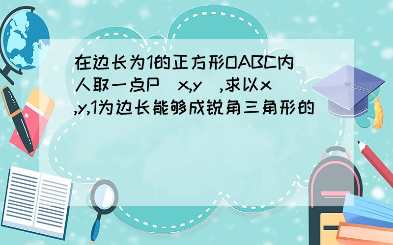 在边长为1的正方形OABC内人取一点P(x,y),求以x,y,1为边长能够成锐角三角形的