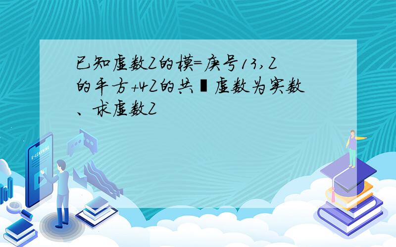 已知虚数Z的模=庚号13,Z的平方+4Z的共轭虚数为实数、求虚数Z