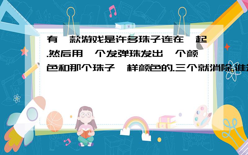 有一款游戏是许多珠子连在一起.然后用一个发弹珠发出一个颜色和那个珠子一样颜色的.三个就消除.谁知道这个游戏?