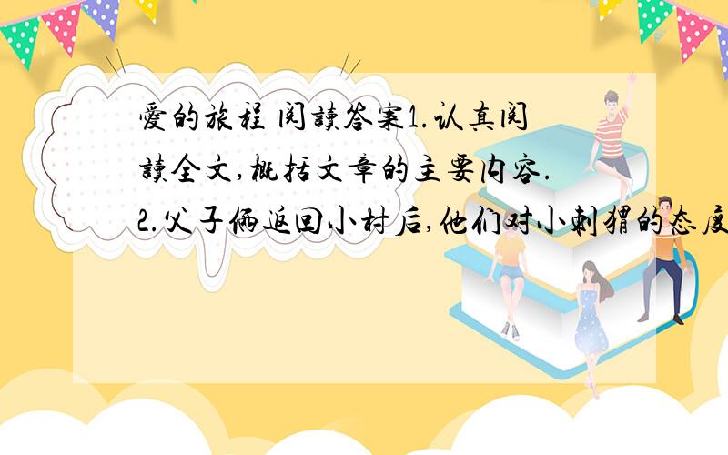 爱的旅程 阅读答案1.认真阅读全文,概括文章的主要内容.2.父子俩返回小村后,他们对小刺猬的态度有所不同.请找出有关语句并分析.3.大刺猬翻山越岭、日夜兼程爬回家,“父亲”解释说：“它