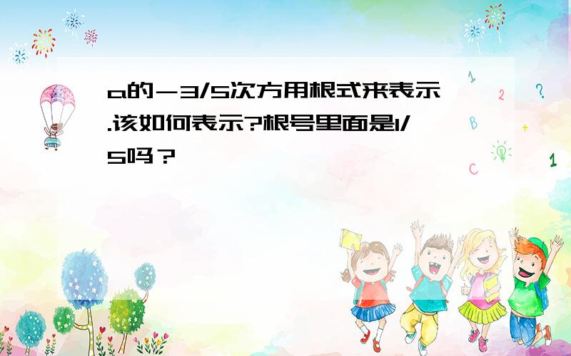 a的－3/5次方用根式来表示.该如何表示?根号里面是1/5吗？