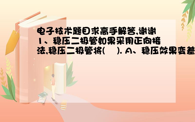 电子技术题目求高手解答,谢谢1、稳压二极管如果采用正向接法,稳压二极管将(    ). A、稳压效果变差        B、稳定电压变为二极管的正向导通压降 C、截止                D、稳压值不变,但稳定