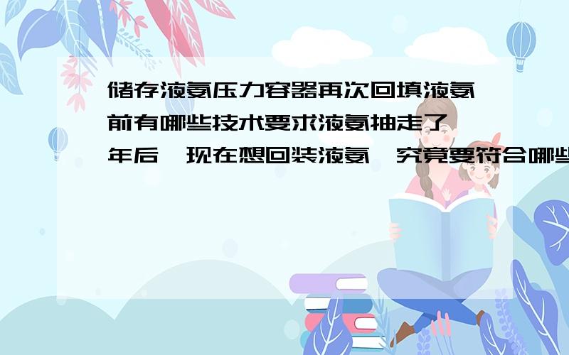 储存液氨压力容器再次回填液氨前有哪些技术要求液氨抽走了一年后,现在想回装液氨,究竟要符合哪些安全技术规程~