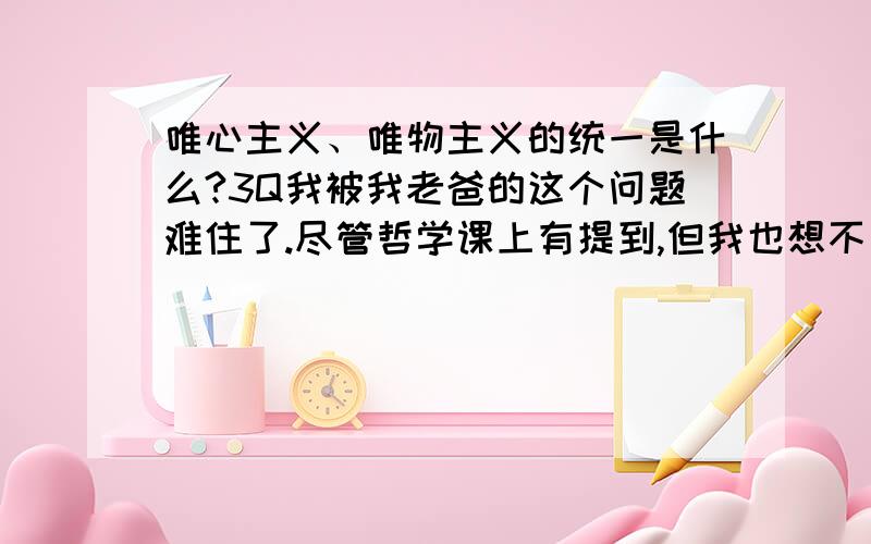 唯心主义、唯物主义的统一是什么?3Q我被我老爸的这个问题难住了.尽管哲学课上有提到,但我也想不出个所以然啊