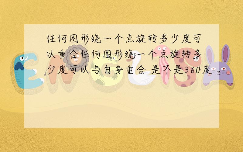 任何图形绕一个点旋转多少度可以重合任何图形绕一个点旋转多少度可以与自身重合 是不是360度