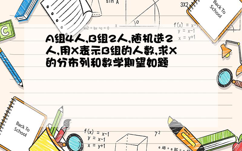 A组4人,B组2人,随机选2人,用X表示B组的人数,求X的分布列和数学期望如题