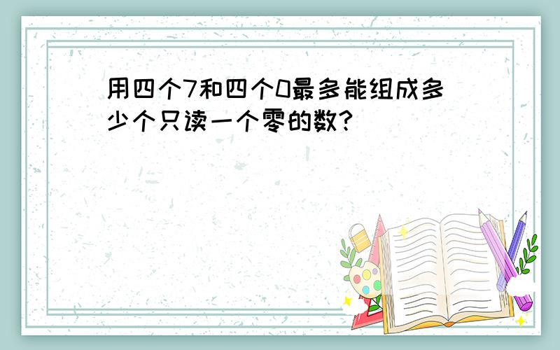 用四个7和四个0最多能组成多少个只读一个零的数?