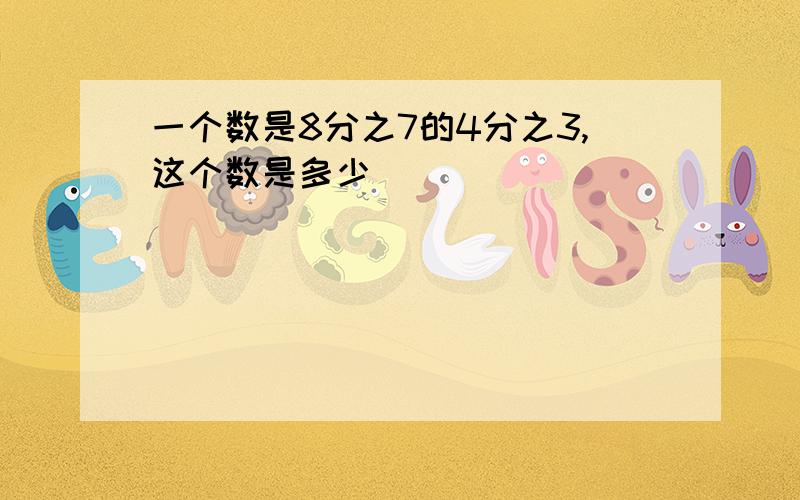 一个数是8分之7的4分之3,这个数是多少