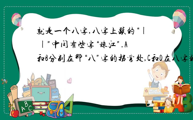 就是一个八字,八字上头的“| |”中间有些字“珠江”.A和B分别在那“八”字的拐弯处,C和D在八字的下方.问ABCD各是那些城市,给了你选项：香港,澳门,深圳和珠海.请问A是哪个城市,B是哪个城市