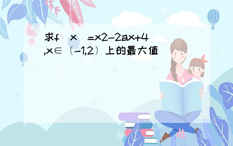 求f（x）=x2-2ax+4,x∈〔-1,2〕上的最大值