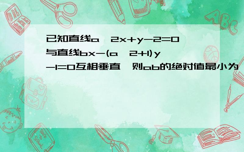 已知直线a^2x+y-2=0与直线bx-(a^2+1)y-1=0互相垂直,则ab的绝对值最小为