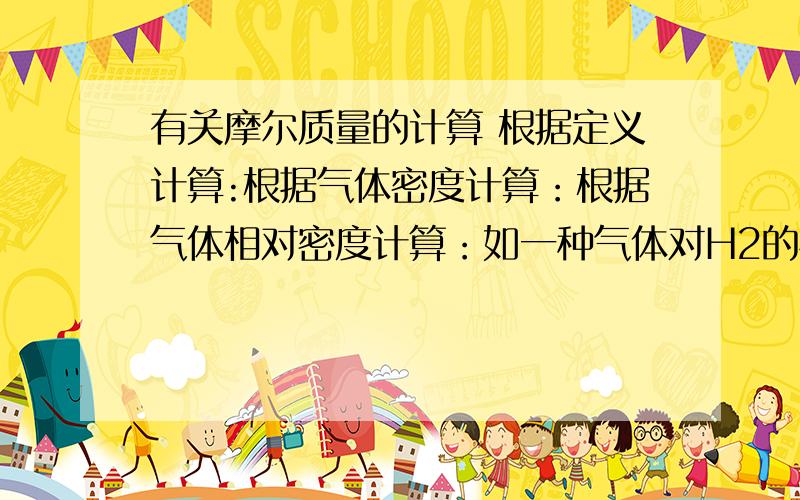 有关摩尔质量的计算 根据定义计算:根据气体密度计算：根据气体相对密度计算：如一种气体对H2的相对密度为12,则该气体的摩尔质量为：混合气体平均相对分子质量计算：根据定义计算：根