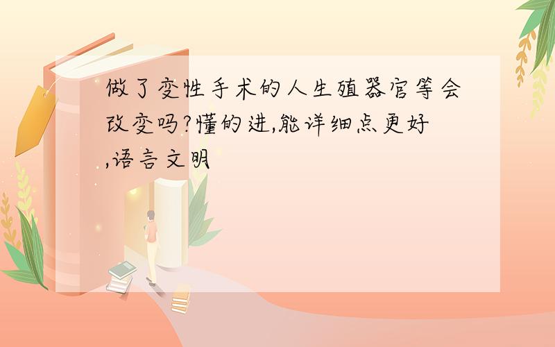 做了变性手术的人生殖器官等会改变吗?懂的进,能详细点更好,语言文明