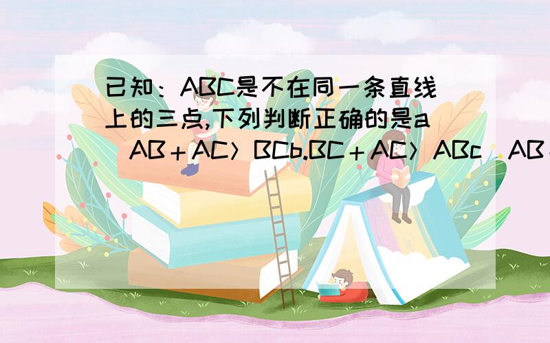 已知：ABC是不在同一条直线上的三点,下列判断正确的是a．AB＋AC＞BCb.BC＋AC＞ABc．AB＋BC＞ACd．以上三个都对