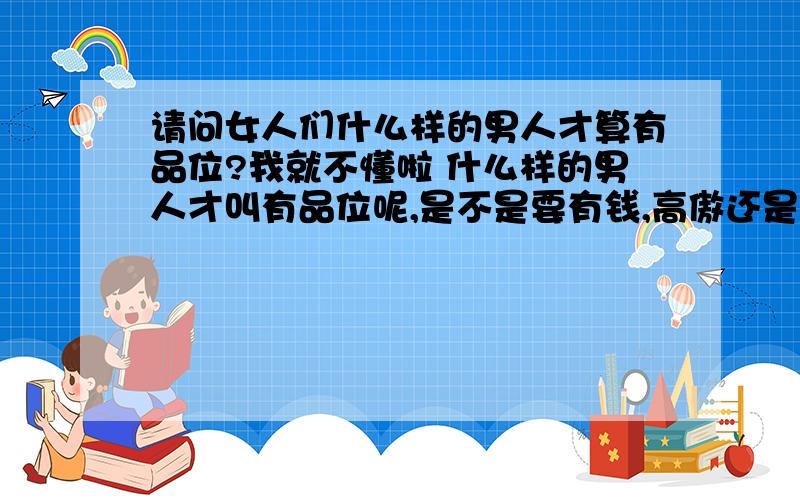 请问女人们什么样的男人才算有品位?我就不懂啦 什么样的男人才叫有品位呢,是不是要有钱,高傲还是帅气阳光的男人才叫有品位呢?我真不懂女人们在这个方面的定义?