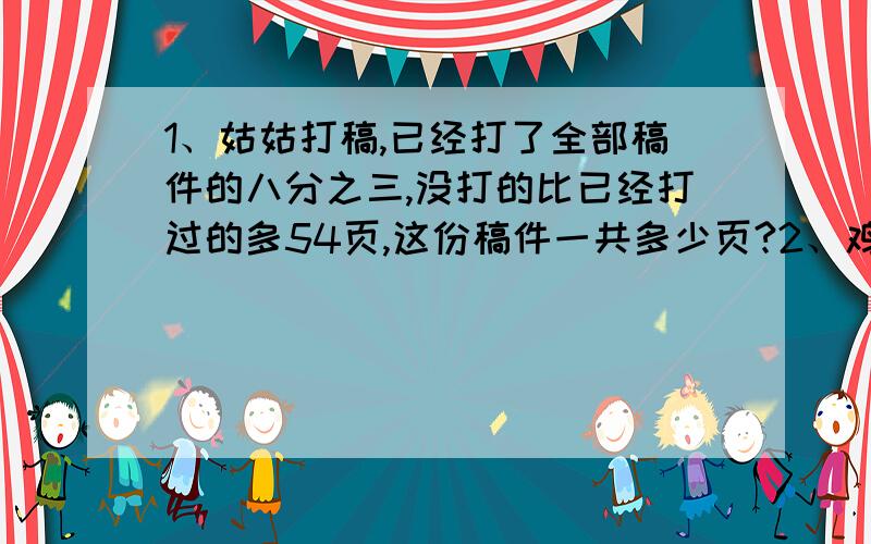 1、姑姑打稿,已经打了全部稿件的八分之三,没打的比已经打过的多54页,这份稿件一共多少页?2、鸡兔同笼,共有144只脚,如果鸡数和兔数互换,那么共有156只脚,鸡兔各几何?能写几道写几道,尽量