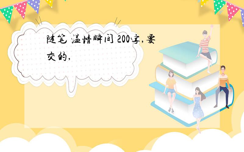 随笔 温情瞬间 200字,要交的,