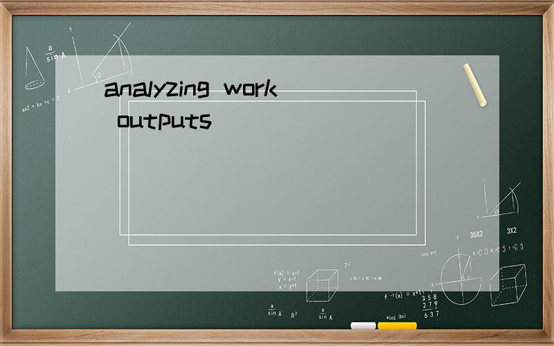 analyzing work outputs