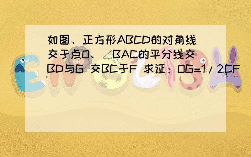 如图、正方形ABCD的对角线交于点O、∠BAC的平分线交BD与G 交BC于F 求证：OG=1/2CF