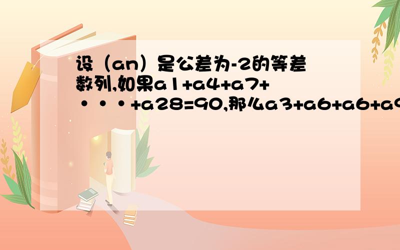 设（an）是公差为-2的等差数列,如果a1+a4+a7+···+a28=90,那么a3+a6+a6+a9+…+a30=?你们都做错了！