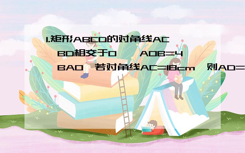 1.矩形ABCD的对角线AC、BD相交于O,∠AOB=4∠BAO,若对角线AC=18cm,则AD=（）2.如果等腰梯形的周长为16cm,中位线长为5cm,则其腰长为（）cm3.若梯形同一底上的两个角分别为84度和48度,且两底的长分别为