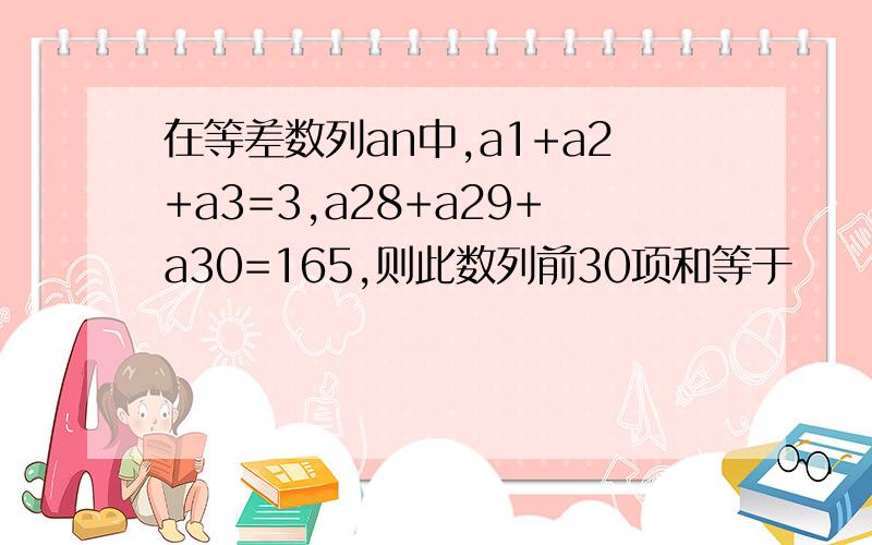 在等差数列an中,a1+a2+a3=3,a28+a29+a30=165,则此数列前30项和等于