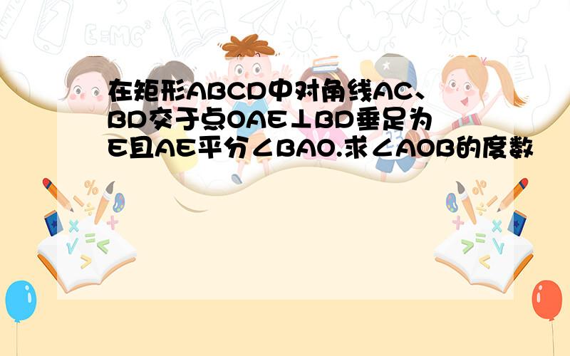 在矩形ABCD中对角线AC、BD交于点OAE⊥BD垂足为E且AE平分∠BAO.求∠AOB的度数