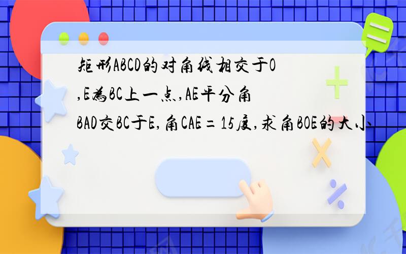 矩形ABCD的对角线相交于O,E为BC上一点,AE平分角BAD交BC于E,角CAE=15度,求角BOE的大小