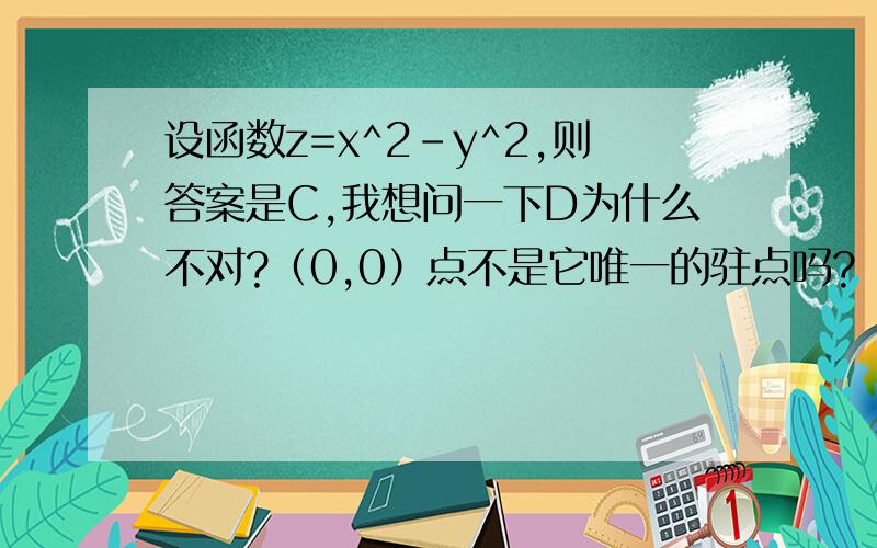 设函数z=x^2-y^2,则答案是C,我想问一下D为什么不对?（0,0）点不是它唯一的驻点吗?