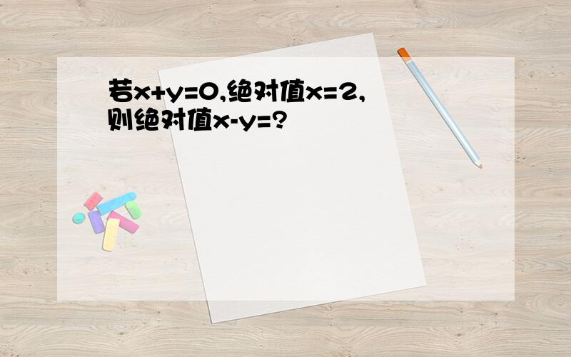 若x+y=0,绝对值x=2,则绝对值x-y=?