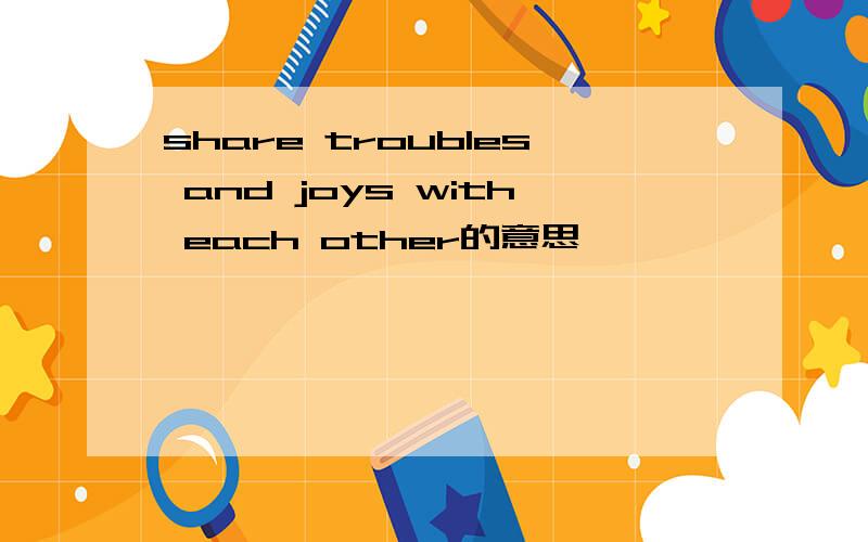 share troubles and joys with each other的意思