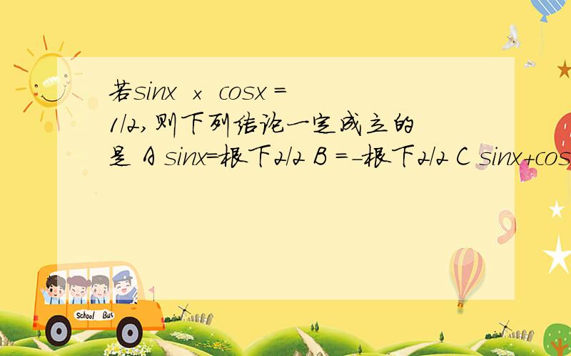 若sinx × cosx =1/2,则下列结论一定成立的是 A sinx=根下2/2 B =-根下2/2 C sinx+cosx=1 D sinx-cosx=0