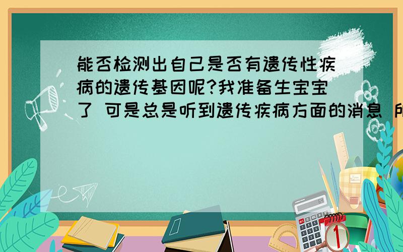 能否检测出自己是否有遗传性疾病的遗传基因呢?我准备生宝宝了 可是总是听到遗传疾病方面的消息 所以很担心宝宝会有这种情况 想要在怀孕之前检查自己是否也有这种基因 请问现在的医