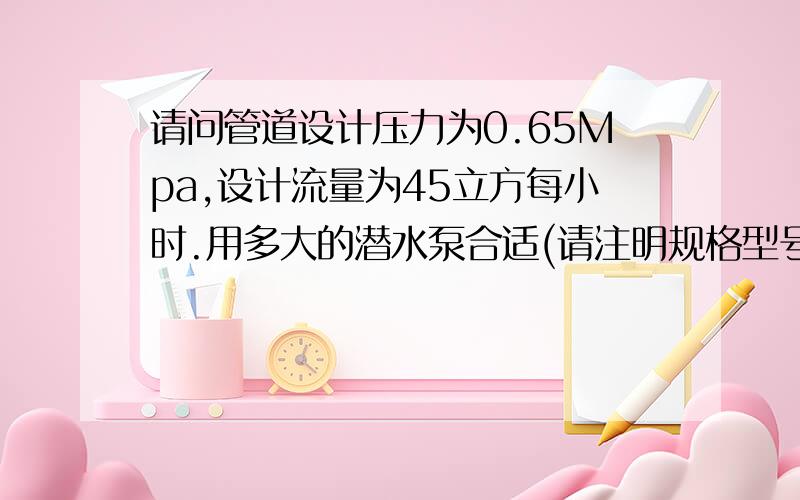 请问管道设计压力为0.65Mpa,设计流量为45立方每小时.用多大的潜水泵合适(请注明规格型号)水泵是为草坪喷灌提供水源,大概要70个喷头!