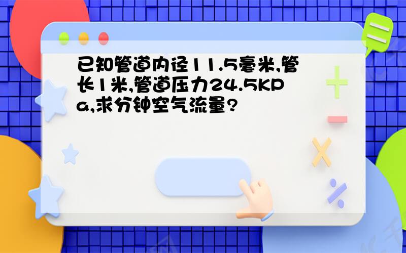 已知管道内径11.5毫米,管长1米,管道压力24.5KPa,求分钟空气流量?