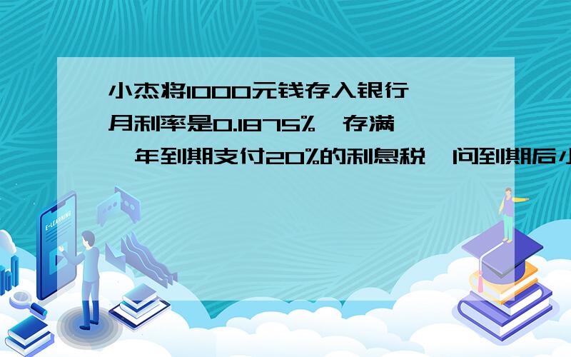 小杰将1000元钱存入银行,月利率是0.1875%,存满一年到期支付20%的利息税,问到期后小杰可拿到利息多少元?