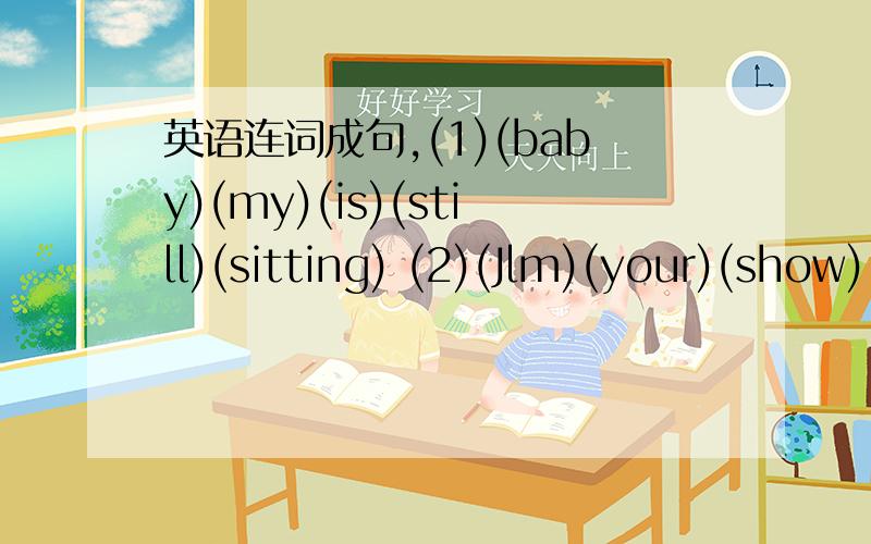 英语连词成句,(1)(baby)(my)(is)(still)(sitting) (2)(Jlm)(your)(show)(boat)