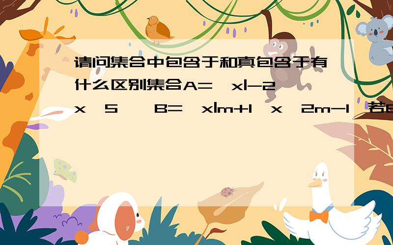 请问集合中包含于和真包含于有什么区别集合A={x|-2≤x≤5},B={x|m+1≤x≤2m-1}若B包含/真包含于A,求m取值范围包含和真包含的概念我是理解的.请问在这道题中的条件是包含时和条件是真包含时解