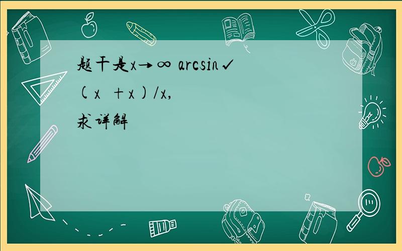 题干是x→∞ arcsin√(x²+x)/x,求详解